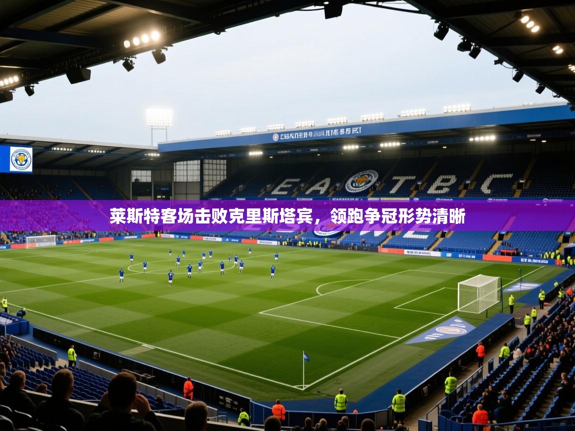 莱斯特客场击败克里斯塔宾，领跑争冠形势清晰  第2张