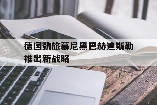 爱游戏app-德国劲旅慕尼黑巴赫迪斯勒推出新战略